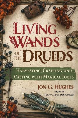 Living Wands of the Druids: Harvesting, Crafting, and Casting with Magical Tools by Jon G. Hughes