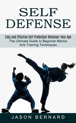 Self Defense: Easy and Effective Self Protection Whatever Your Age (The Ultimate Guide to Beginner Martial Arts Training Techniques) book