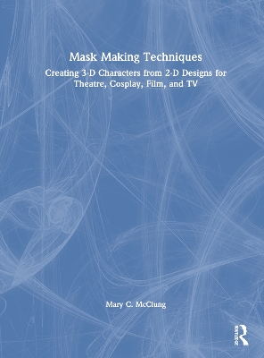 Mask Making Techniques: Creating 3-D Characters from 2-D Designs for Theatre, Cosplay, Film, and TV by Mary C. McClung