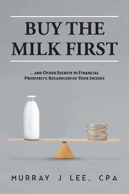 Buy the Milk First: ... and Other Secrets to Financial Prosperity, Regardless of Your Income by Murray J Lee