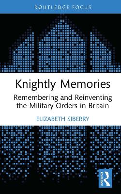 Knightly Memories: Remembering and Reinventing the Military Orders in Britain by Elizabeth Siberry