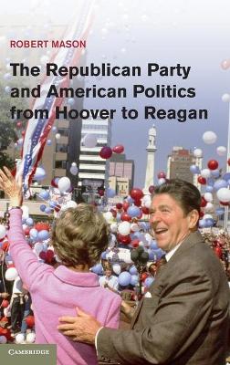The Republican Party and American Politics from Hoover to Reagan by Robert Mason