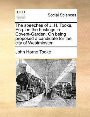 The Speeches of J. H. Tooke, Esq. on the Hustings in Covent-Garden. on Being Proposed a Candidate for the City of Westminster. book