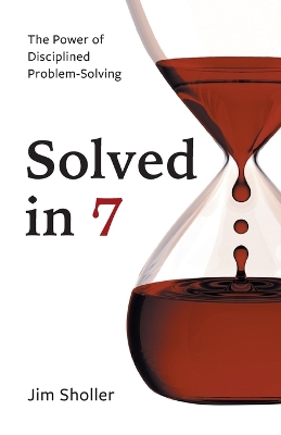 Solved in 7: The Power of Disciplined Problem-Solving by Jim Sholler