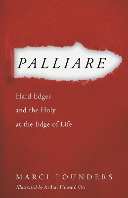 Palliare: Hard Edges and the Holy at the Edge of Life by Marci Pounders