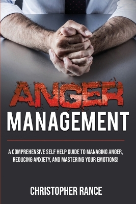 Anger Management: A comprehensive self-help guide to managing anger, reducing anxiety, and mastering your emotions! by Christopher Rance