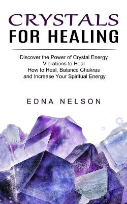 Crystals for Healing: Discover the Power of Crystal Energy Vibrations to Heal (How to Heal, Balance Chakras and Increase Your Spiritual Energy) book