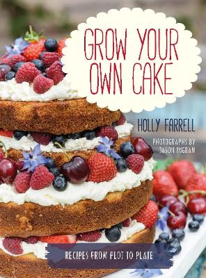 Grow Your Own Cake: Recipes from Plot to Plate by Holly Farrell