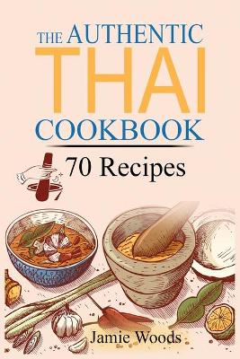 The Authentic Thai Cookbook: 70 Favorite Thai Food Recipes Made at Home. Essential Recipes, Techniques and Ingredients of Thailand. book