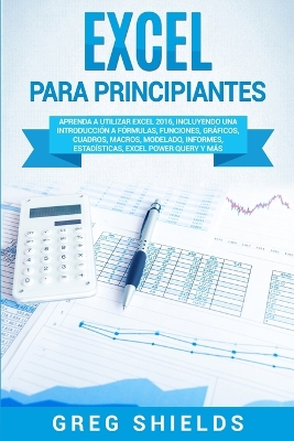 Excel para principiantes: Aprenda a utilizar Excel 2016, incluyendo una introducción a fórmulas, funciones, gráficos, cuadros, macros, modelado, informes, estadísticas, Excel Power Query y más by Greg Shields