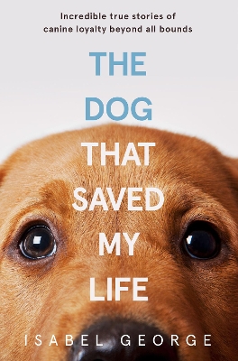 The Dog that Saved My Life: Incredible true stories of canine loyalty beyond all bounds book