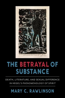 The Betrayal of Substance: Death, Literature, and Sexual Difference in Hegel’s “Phenomenology of Spirit” book