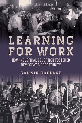 Learning for Work: How Industrial Education Fostered Democratic Opportunity by Connie Goddard