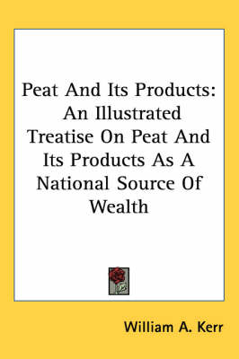 Peat And Its Products: An Illustrated Treatise On Peat And Its Products As A National Source Of Wealth book