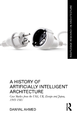 A History of Artificially Intelligent Architecture: Case Studies from the USA, UK, Europe and Japan, 1949–1987 by Danyal Ahmed