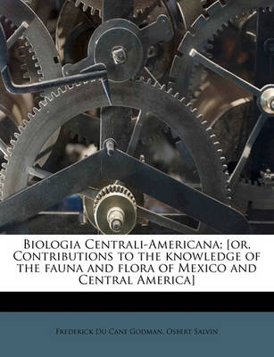 Biologia Centrali-Americana; [Or, Contributions to the Knowledge of the Fauna and Flora of Mexico and Central America] book