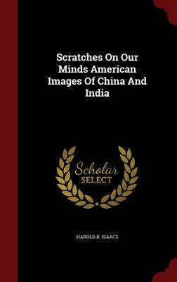 Scratches on Our Minds American Images of China and India by Harold R. Isaacs