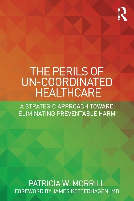 The The Perils of Un-Coordinated Healthcare: A Strategic Approach toward Eliminating Preventable Harm by Patricia Morrill