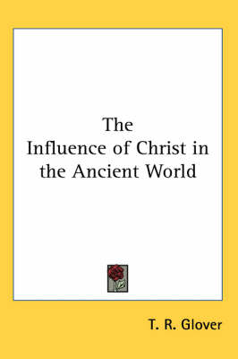 The The Influence of Christ in the Ancient World by T. R. Glover