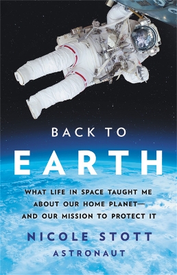 Back to Earth: What Life in Space Taught Me About Our Home Planet-And Our Mission to Protect It by Nicole Stott