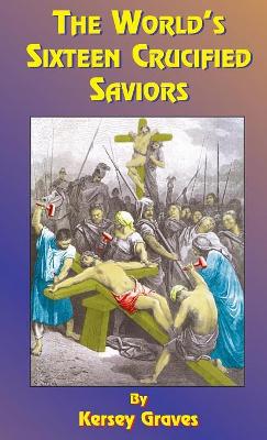 The The World's Sixteen Crucified Saviors: Or Christianity Before Christ by Kersey Graves