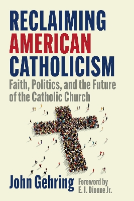 Reclaiming American Catholicism: Faith, Politics, and the Future of the Catholic Church by John Gehring