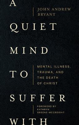 A Quiet Mind to Suffer With – Mental Illness, Trauma, and the Death of Christ book