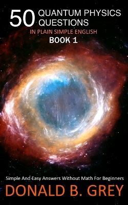 50 Quantum Physics Questions In Plain Simple English Book 1: Simple And Easy Answers Without Math For Beginners book