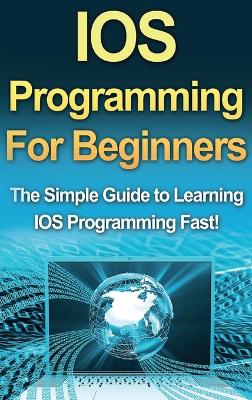 IOS Programming For Beginners: The Simple Guide to Learning IOS Programming Fast! book