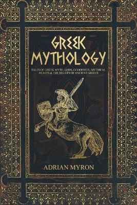 Greek Mythology: Tales of Greek Myth, Gods, Goddesses, Mythical Beasts & the Beliefs of Ancient Greece by Adrian Myron