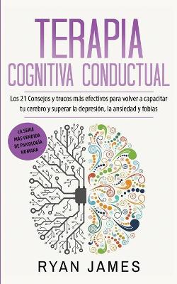 Terapia cognitiva conductual: Los 21 consejos y trucos más efectivos para volver a capacitar tu cerebro y superar la depresión, la ansiedad y fobias by Ryan James