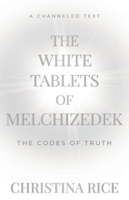 The White Tablets of Melchizedek: The Codes of Truth by Christina Rice
