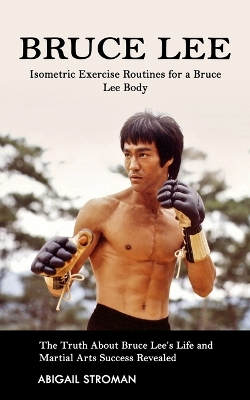 Bruce Lee: Isometric Exercise Routines for a Bruce Lee Body (The Truth About Bruce Lee's Life and Martial Arts Success Revealed) book