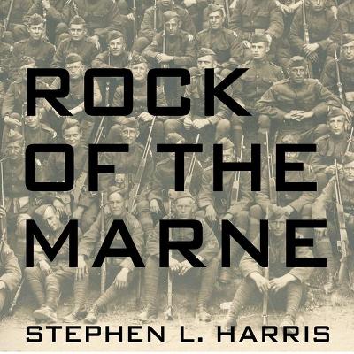 Rock of the Marne: The American Soldiers Who Turned the Tide Against the Kaiser in World War I by Stephen L. Harris