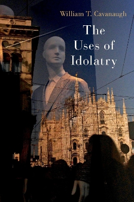 The Uses of Idolatry by William T. Cavanaugh