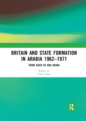 Britain and State Formation in Arabia 1962–1971: From Aden to Abu Dhabi by Clive Jones