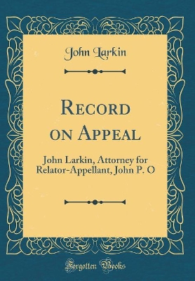 Record on Appeal: John Larkin, Attorney for Relator-Appellant, John P. O (Classic Reprint) by John Larkin