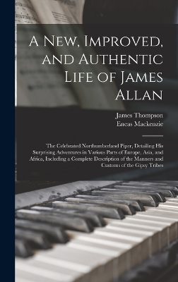 A New, Improved, and Authentic Life of James Allan: The Celebrated Northumberland Piper, Detailing His Surprising Adventures in Various Parts of Europe, Asia, and Africa, Including a Complete Description of the Manners and Customs of the Gipsy Tribes by James Thompson