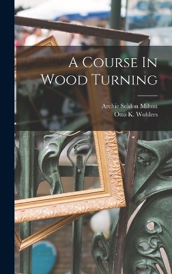 A Course In Wood Turning by Archie Seldon Milton