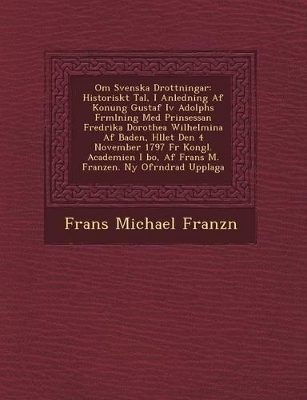 Om Svenska Drottningar: Historiskt Tal, I Anledning AF Konung Gustaf IV Adolphs F Rm Lning Med Prinsessan Fredrika Dorothea Wilhelmina AF Baden, H Llet Den 4 November 1797 F R Kongl. Academien I Bo, AF Frans M. Franzen. NY of R Ndrad Upplaga book