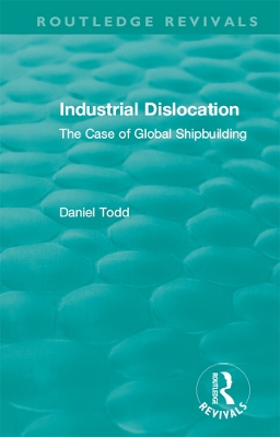 Routledge Revivals: Industrial Dislocation (1991): The Case of Global Shipbuilding by Daniel Todd