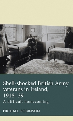 Shell-Shocked British Army Veterans in Ireland, 1918-39: A Difficult Homecoming by Michael Robinson
