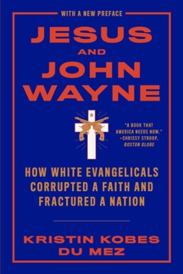 Jesus and John Wayne: How White Evangelicals Corrupted a Faith and Fractured a Nation by Kristin Kobes du Mez