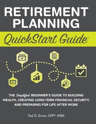 Retirement Planning QuickStart Guide: The Simplified Beginner's Guide to Building Wealth, Creating Long-Term Financial Security, and Preparing for Life After Work by Ted Snow Cfp(r) Mba