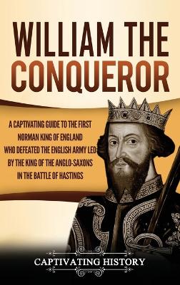 William the Conqueror: A Captivating Guide to the First Norman King of England Who Defeated the English Army Led by the King of the Anglo-Saxons in the Battle of Hastings book