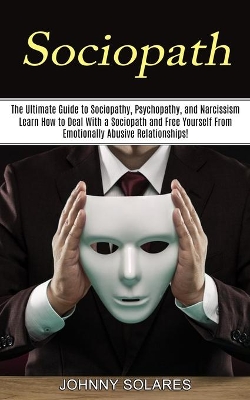 Sociopath: The Ultimate Guide to Sociopathy, Psychopathy, and Narcissism (Learn How to Deal With a Sociopath and Free Yourself From Emotionally Abusive Relationships!) book