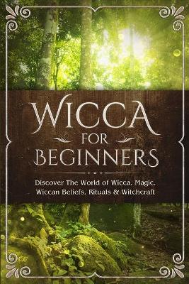 Wicca for Beginners: Discover The World of Wicca, Magic, Wiccan Beliefs, Rituals & Witchcraft book