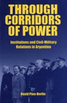 Through Corridors of Power: Institutions and Civil-Military Relations in Argentina book