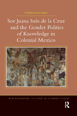 Sor Juana Inés de la Cruz and the Gender Politics of Knowledge in Colonial Mexico by Stephanie Kirk