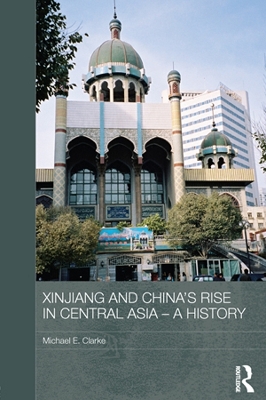 Xinjiang and China's Rise in Central Asia - A History by Michael E. Clarke